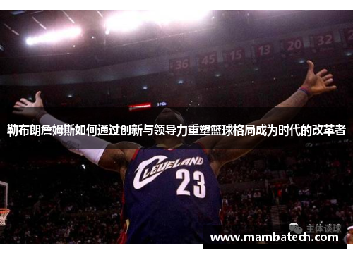勒布朗詹姆斯如何通过创新与领导力重塑篮球格局成为时代的改革者