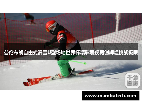 劳伦布朗自由式滑雪U型场地世界杯精彩表现再创辉煌挑战极限
