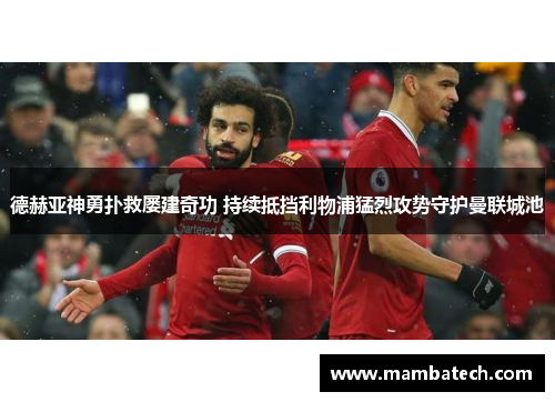 德赫亚神勇扑救屡建奇功 持续抵挡利物浦猛烈攻势守护曼联城池