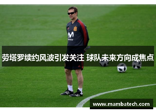 劳塔罗续约风波引发关注 球队未来方向成焦点