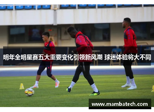 明年全明星赛五大重要变化引领新风潮 球迷体验将大不同