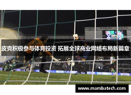 皮克积极参与体育投资 拓展全球商业网络布局新篇章