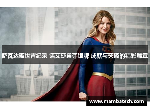 萨瓦达破世青纪录 诺艾莎勇夺银牌 成就与突破的精彩篇章 萨瓦达破世青纪录 诺艾莎勇夺银牌 成就与突破的精彩篇章