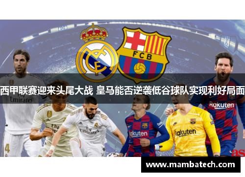 西甲联赛迎来头尾大战 皇马能否逆袭低谷球队实现利好局面 西甲联赛迎来头尾大战 皇马能否逆袭低谷球队实现利好局面