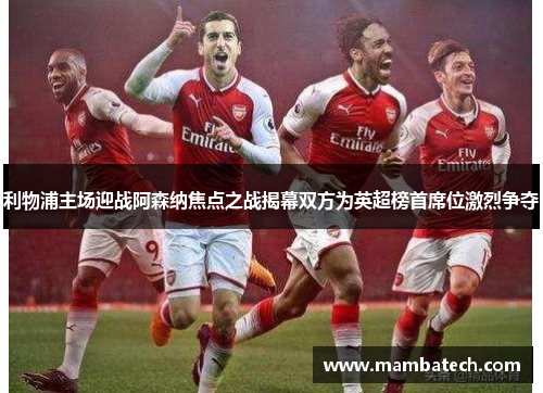 利物浦主场迎战阿森纳焦点之战揭幕双方为英超榜首席位激烈争夺 利物浦主场迎战阿森纳焦点之战揭幕双方为英超榜首席位激烈争夺