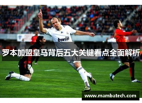 罗本加盟皇马背后五大关键看点全面解析
