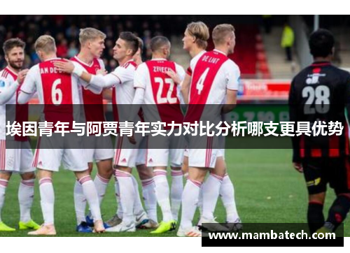 埃因青年与阿贾青年实力对比分析哪支更具优势 埃因青年与阿贾青年实力对比分析哪支更具优势