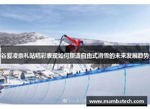 谷爱凌崇礼站精彩表现如何塑造自由式滑雪的未来发展趋势 谷爱凌崇礼站精彩表现如何塑造自由式滑雪的未来发展趋势