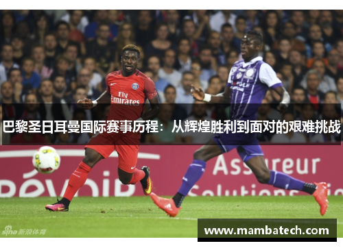 巴黎圣日耳曼国际赛事历程:从辉煌胜利到面对的艰难挑战 巴黎圣日耳曼国际赛事历程:从辉煌胜利到面对的艰难挑战
