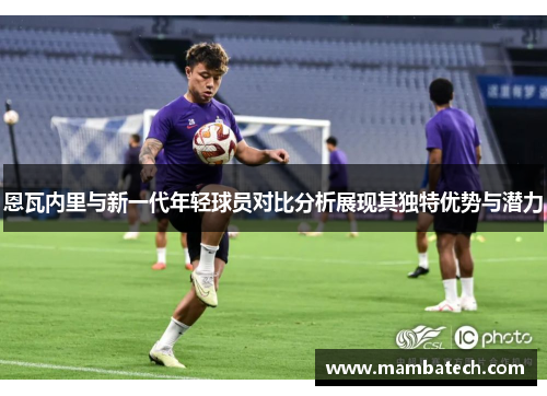 恩瓦内里与新一代年轻球员对比分析展现其独特优势与潜力