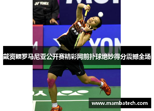 戴资颖罗马尼亚公开赛精彩网前扑球绝妙得分震撼全场