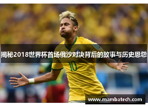 揭秘2018世界杯首场俄沙对决背后的故事与历史恩怨 揭秘2018世界杯首场俄沙对决背后的故事与历史恩怨