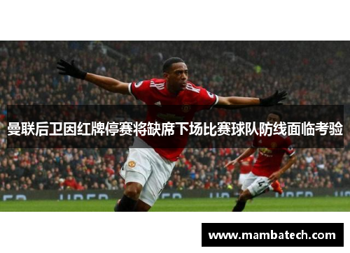 曼联后卫因红牌停赛将缺席下场比赛球队防线面临考验