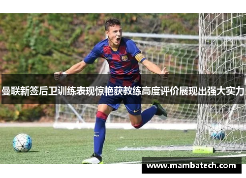 曼联新签后卫训练表现惊艳获教练高度评价展现出强大实力 曼联新签后卫训练表现惊艳获教练高度评价展现出强大实力